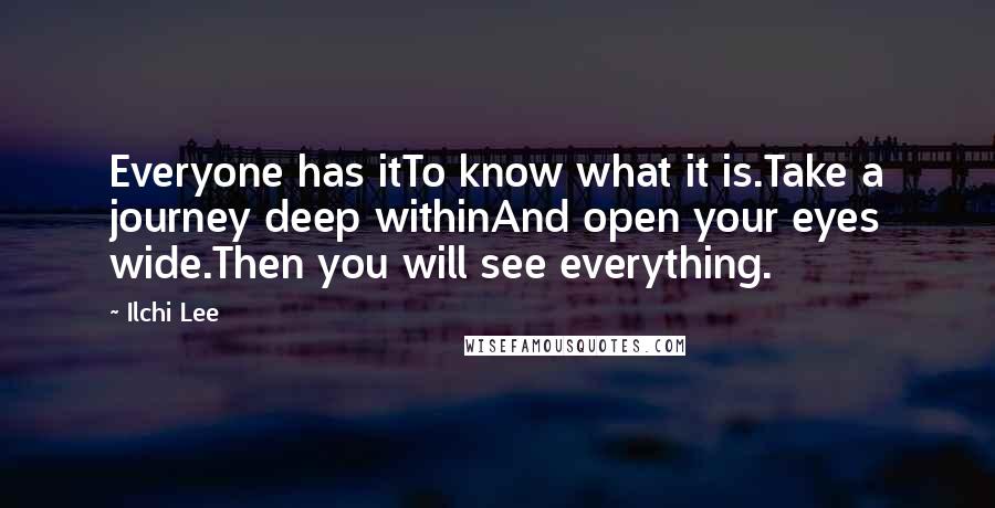 Ilchi Lee Quotes: Everyone has itTo know what it is.Take a journey deep withinAnd open your eyes wide.Then you will see everything.