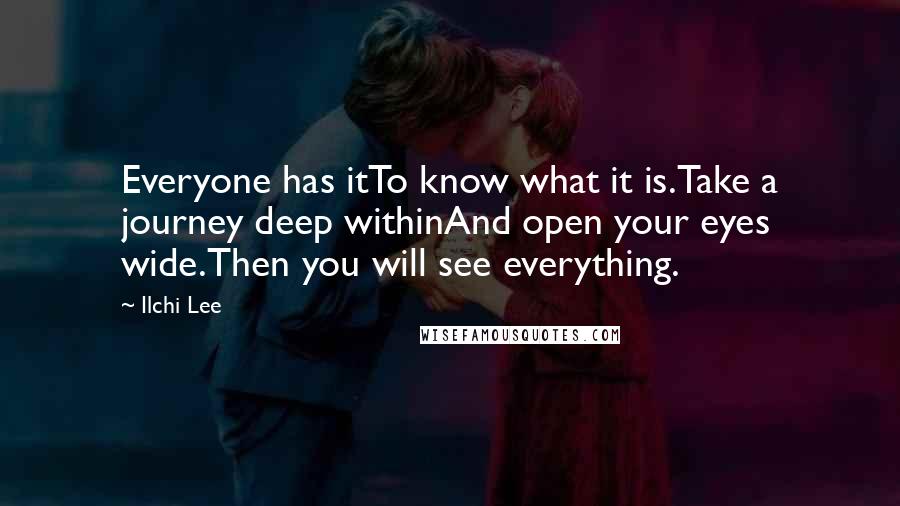 Ilchi Lee Quotes: Everyone has itTo know what it is.Take a journey deep withinAnd open your eyes wide.Then you will see everything.