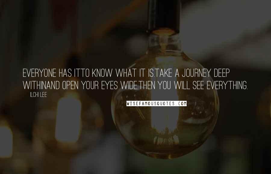 Ilchi Lee Quotes: Everyone has itTo know what it is.Take a journey deep withinAnd open your eyes wide.Then you will see everything.