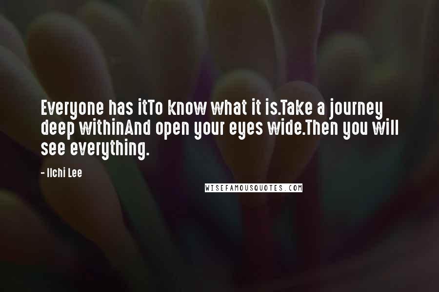 Ilchi Lee Quotes: Everyone has itTo know what it is.Take a journey deep withinAnd open your eyes wide.Then you will see everything.