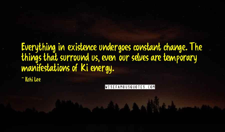 Ilchi Lee Quotes: Everything in existence undergoes constant change. The things that surround us, even our selves are temporary manifestations of Ki energy.
