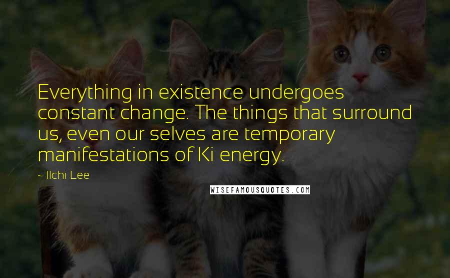 Ilchi Lee Quotes: Everything in existence undergoes constant change. The things that surround us, even our selves are temporary manifestations of Ki energy.