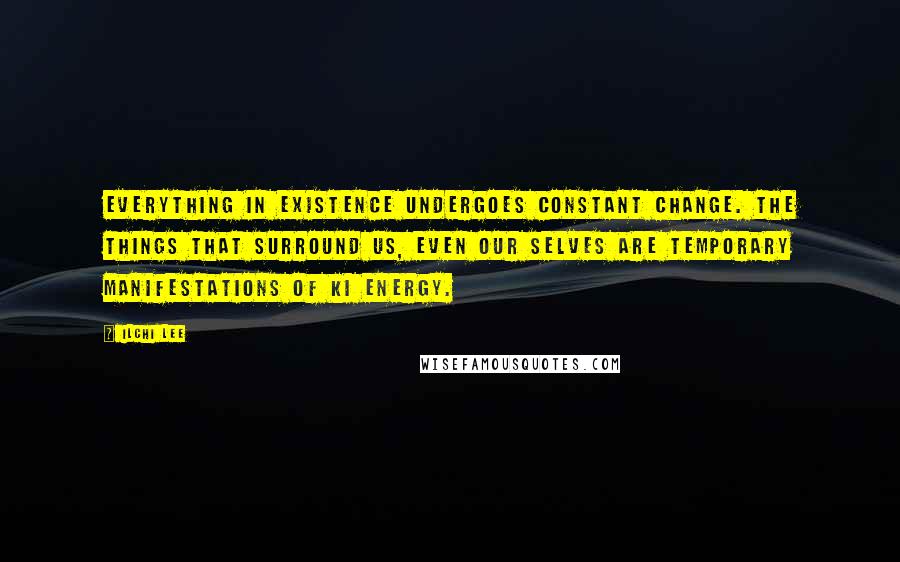 Ilchi Lee Quotes: Everything in existence undergoes constant change. The things that surround us, even our selves are temporary manifestations of Ki energy.