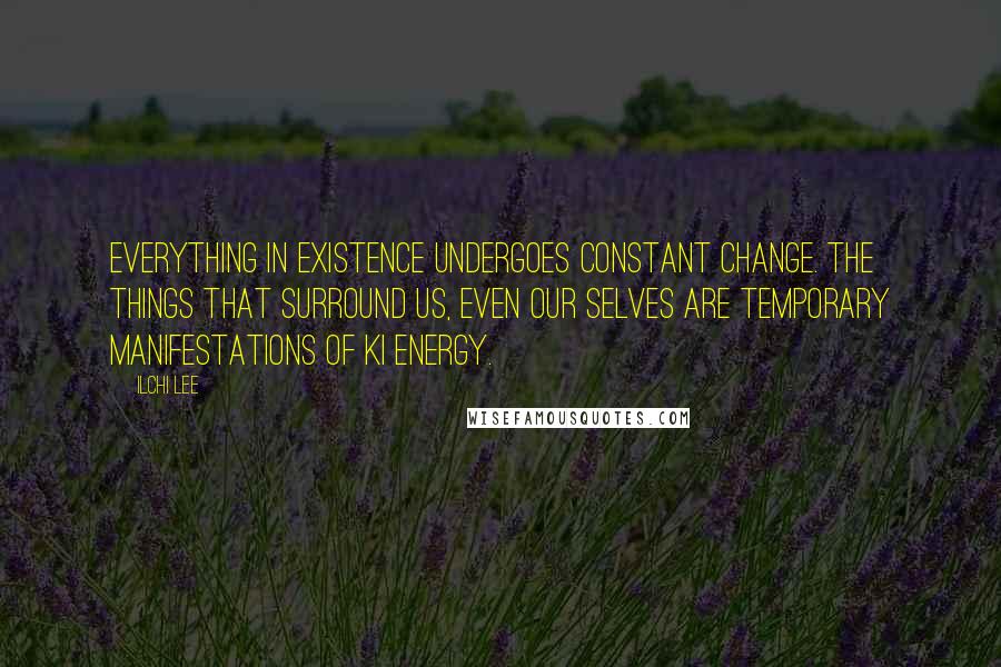 Ilchi Lee Quotes: Everything in existence undergoes constant change. The things that surround us, even our selves are temporary manifestations of Ki energy.