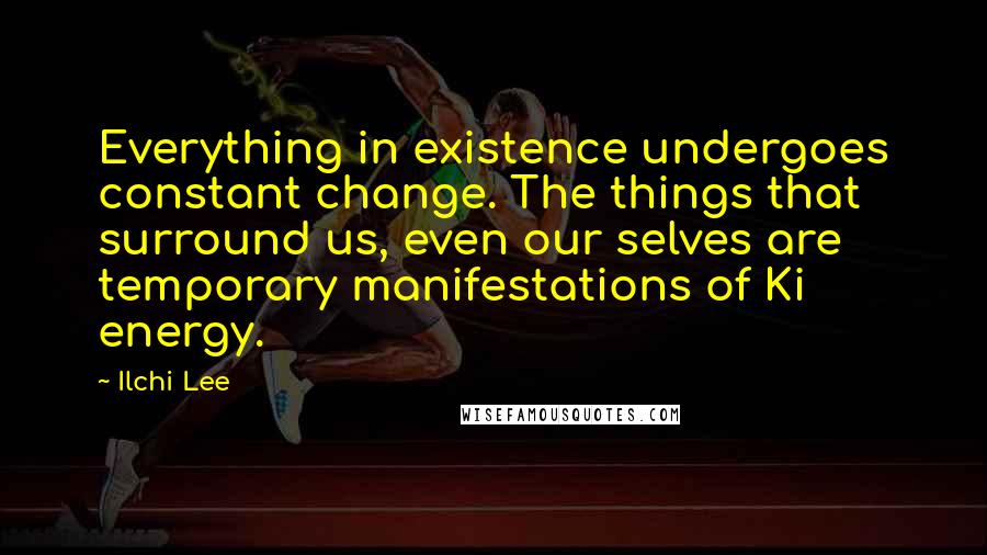 Ilchi Lee Quotes: Everything in existence undergoes constant change. The things that surround us, even our selves are temporary manifestations of Ki energy.