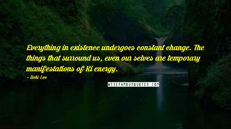 Ilchi Lee Quotes: Everything in existence undergoes constant change. The things that surround us, even our selves are temporary manifestations of Ki energy.