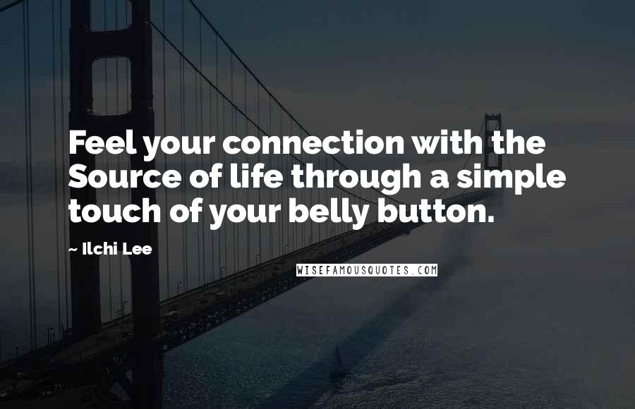 Ilchi Lee Quotes: Feel your connection with the Source of life through a simple touch of your belly button.