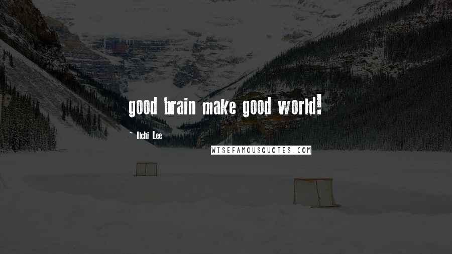 Ilchi Lee Quotes: good brain make good world!