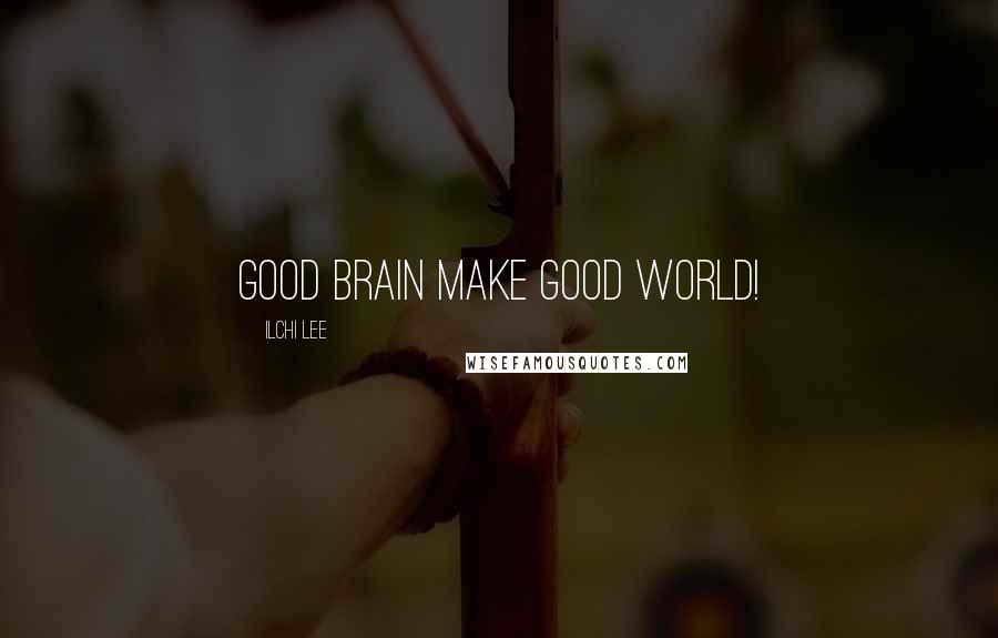 Ilchi Lee Quotes: good brain make good world!