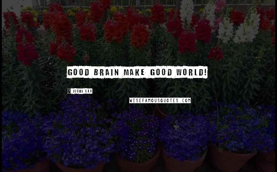 Ilchi Lee Quotes: good brain make good world!