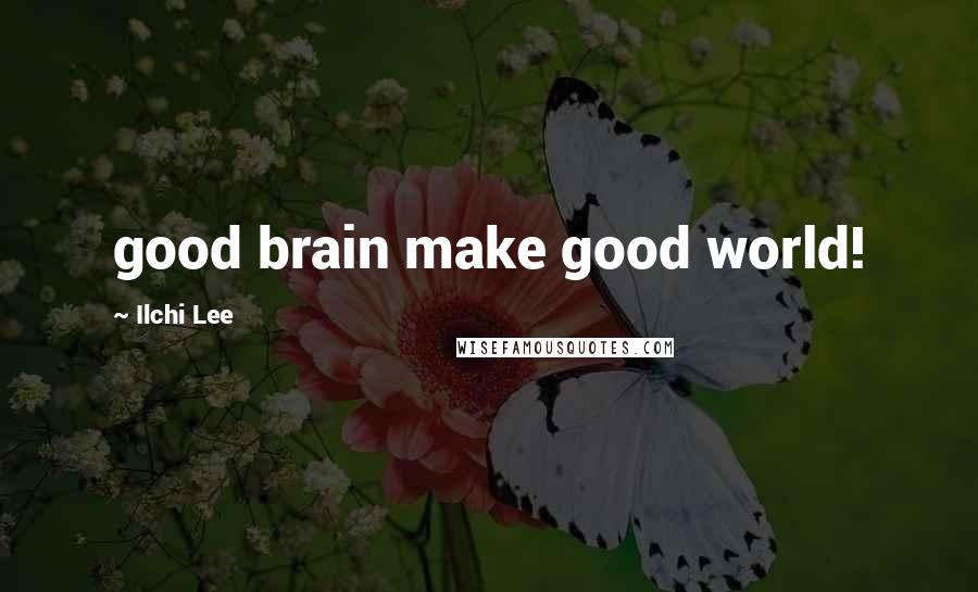 Ilchi Lee Quotes: good brain make good world!