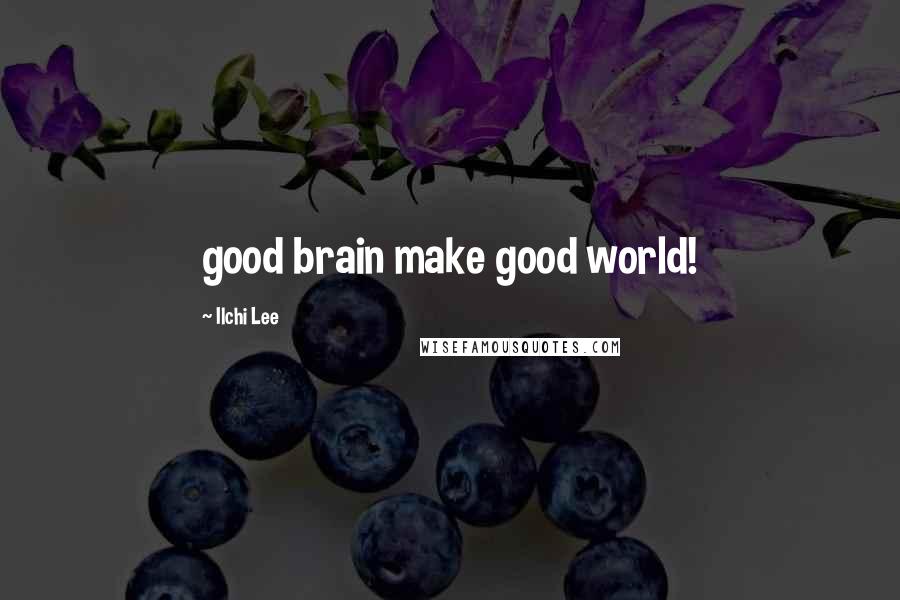 Ilchi Lee Quotes: good brain make good world!