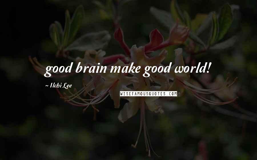 Ilchi Lee Quotes: good brain make good world!