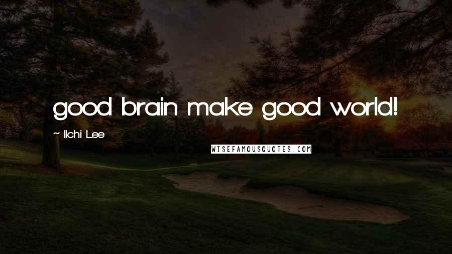 Ilchi Lee Quotes: good brain make good world!