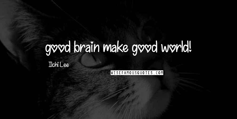 Ilchi Lee Quotes: good brain make good world!