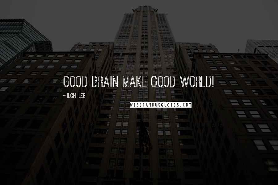 Ilchi Lee Quotes: good brain make good world!