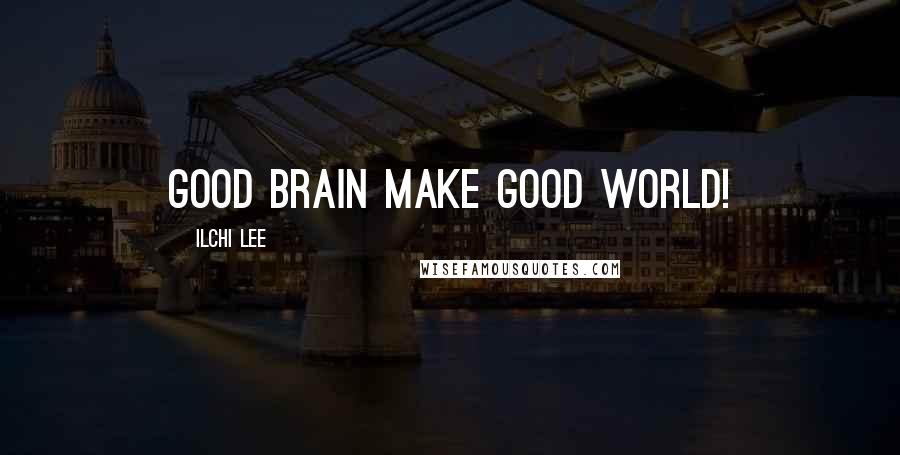 Ilchi Lee Quotes: good brain make good world!