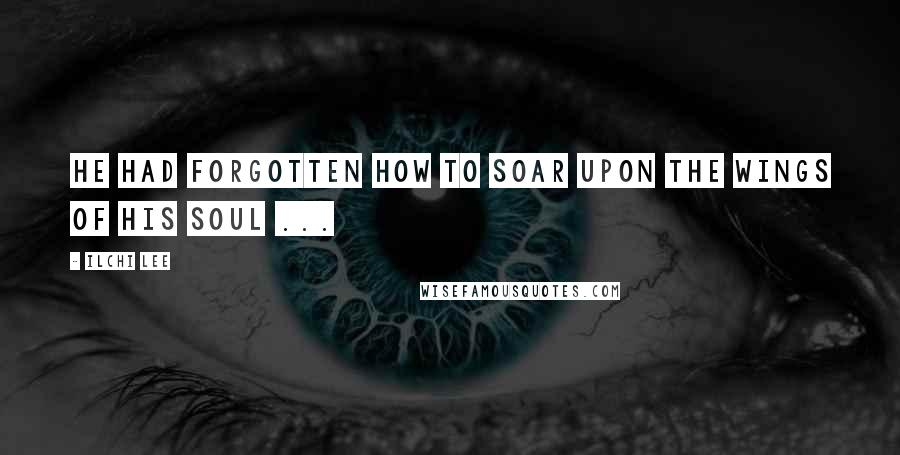 Ilchi Lee Quotes: He had forgotten how to soar upon the wings of his soul ...