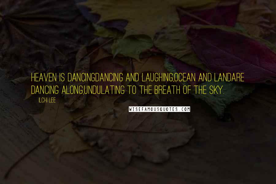 Ilchi Lee Quotes: Heaven is dancingDancing and laughing,Ocean and landAre dancing along,Undulating to the breath of the sky.