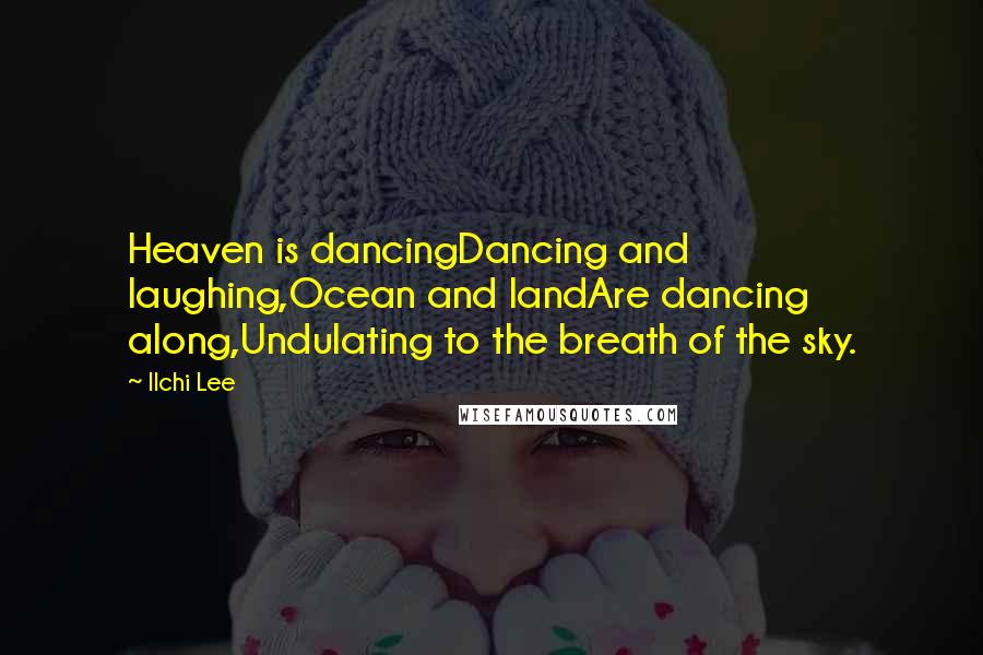 Ilchi Lee Quotes: Heaven is dancingDancing and laughing,Ocean and landAre dancing along,Undulating to the breath of the sky.