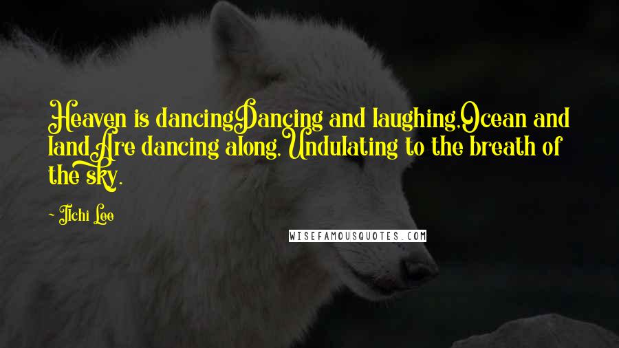 Ilchi Lee Quotes: Heaven is dancingDancing and laughing,Ocean and landAre dancing along,Undulating to the breath of the sky.