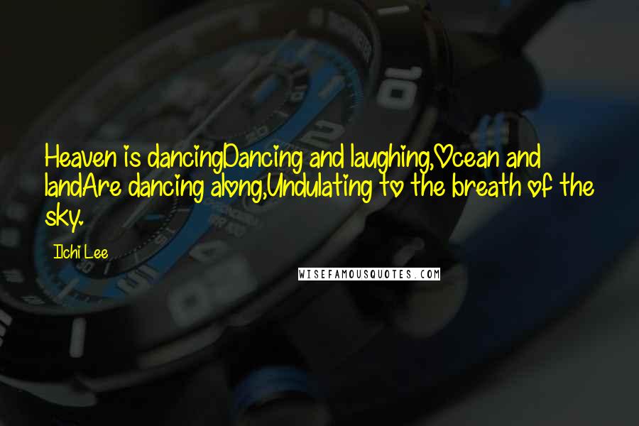 Ilchi Lee Quotes: Heaven is dancingDancing and laughing,Ocean and landAre dancing along,Undulating to the breath of the sky.