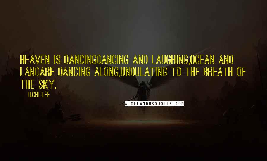 Ilchi Lee Quotes: Heaven is dancingDancing and laughing,Ocean and landAre dancing along,Undulating to the breath of the sky.