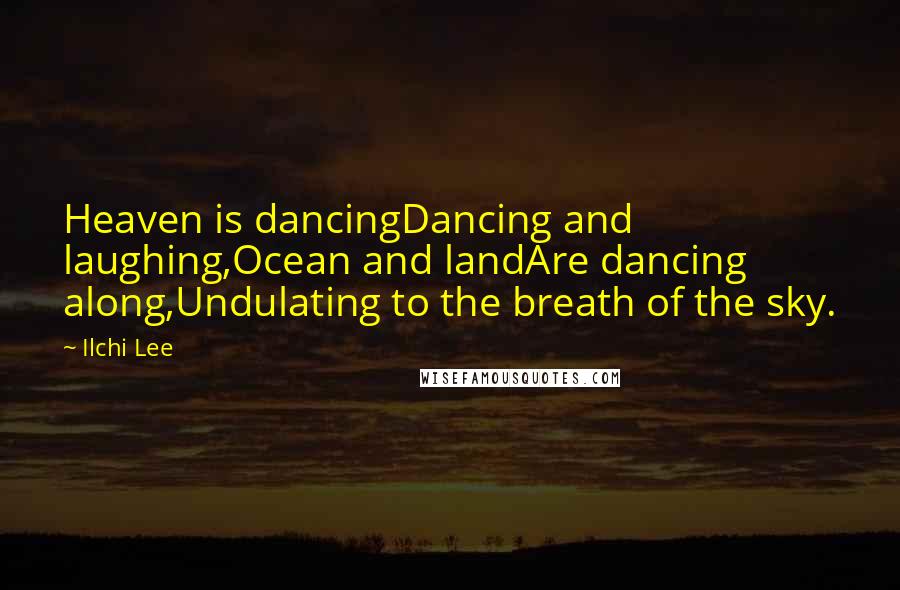 Ilchi Lee Quotes: Heaven is dancingDancing and laughing,Ocean and landAre dancing along,Undulating to the breath of the sky.