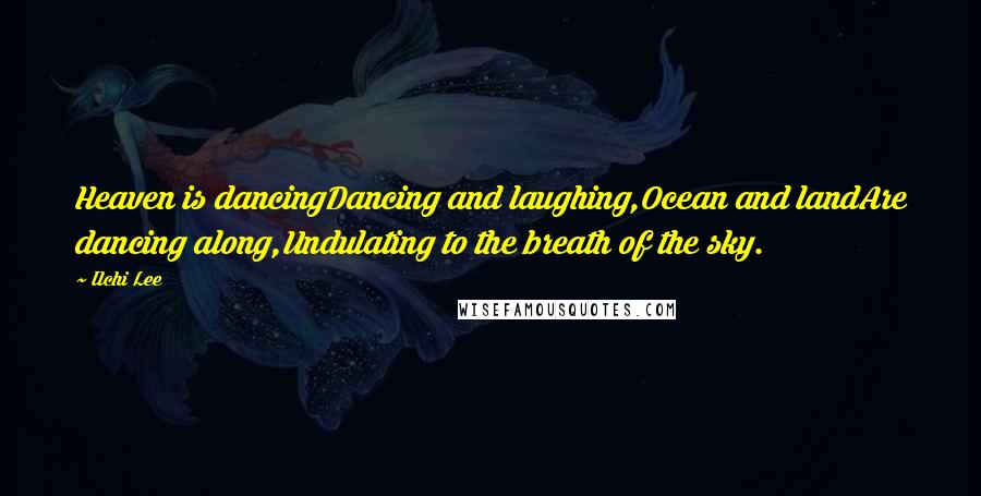 Ilchi Lee Quotes: Heaven is dancingDancing and laughing,Ocean and landAre dancing along,Undulating to the breath of the sky.