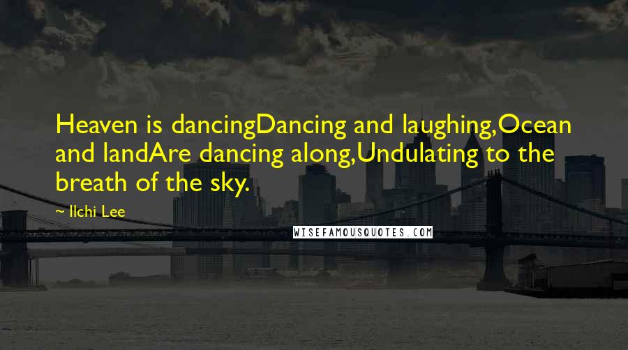 Ilchi Lee Quotes: Heaven is dancingDancing and laughing,Ocean and landAre dancing along,Undulating to the breath of the sky.