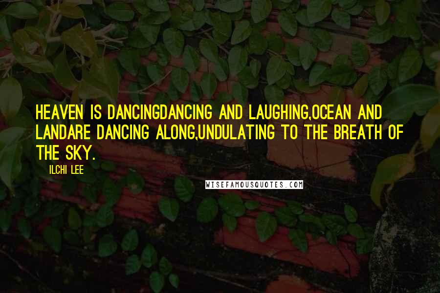 Ilchi Lee Quotes: Heaven is dancingDancing and laughing,Ocean and landAre dancing along,Undulating to the breath of the sky.