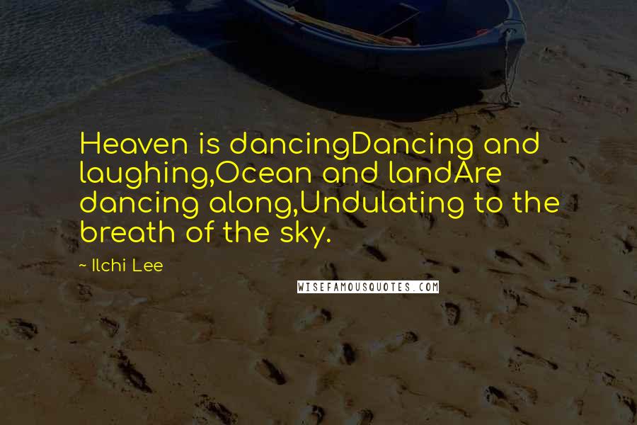 Ilchi Lee Quotes: Heaven is dancingDancing and laughing,Ocean and landAre dancing along,Undulating to the breath of the sky.