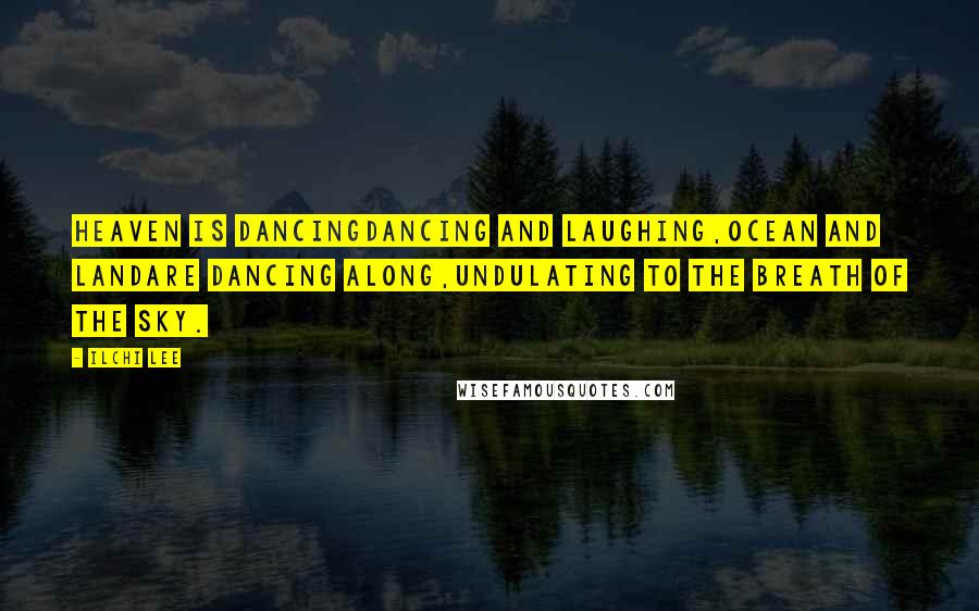Ilchi Lee Quotes: Heaven is dancingDancing and laughing,Ocean and landAre dancing along,Undulating to the breath of the sky.