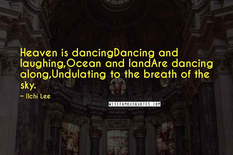 Ilchi Lee Quotes: Heaven is dancingDancing and laughing,Ocean and landAre dancing along,Undulating to the breath of the sky.