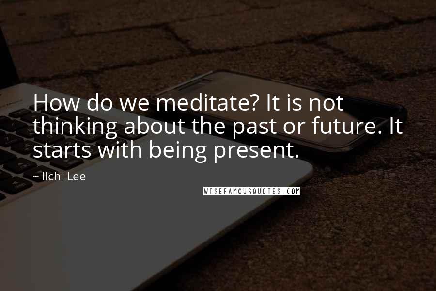 Ilchi Lee Quotes: How do we meditate? It is not thinking about the past or future. It starts with being present.