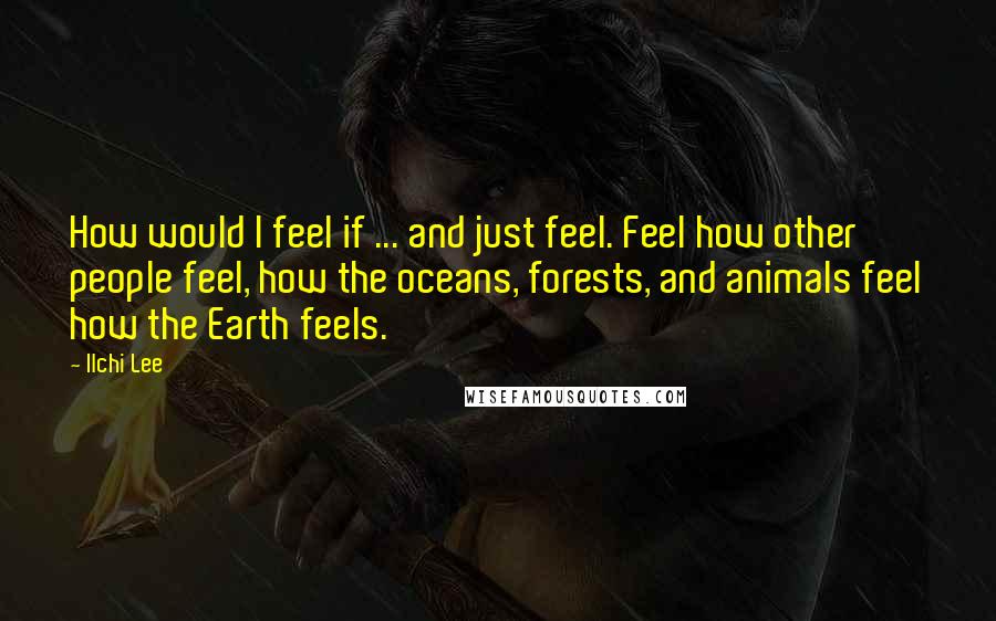 Ilchi Lee Quotes: How would I feel if ... and just feel. Feel how other people feel, how the oceans, forests, and animals feel how the Earth feels.
