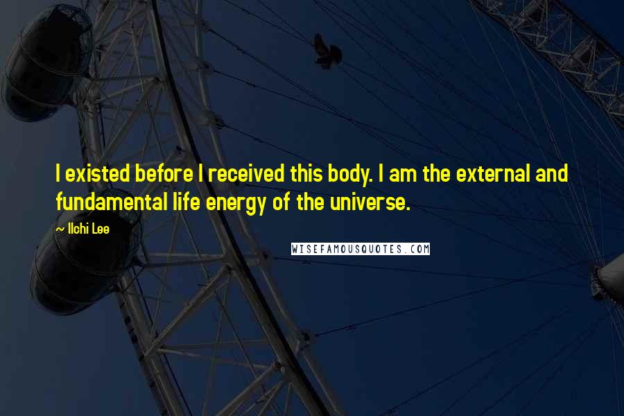 Ilchi Lee Quotes: I existed before I received this body. I am the external and fundamental life energy of the universe.