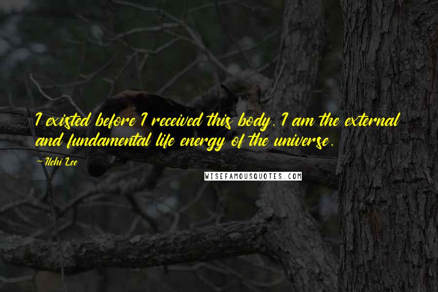 Ilchi Lee Quotes: I existed before I received this body. I am the external and fundamental life energy of the universe.
