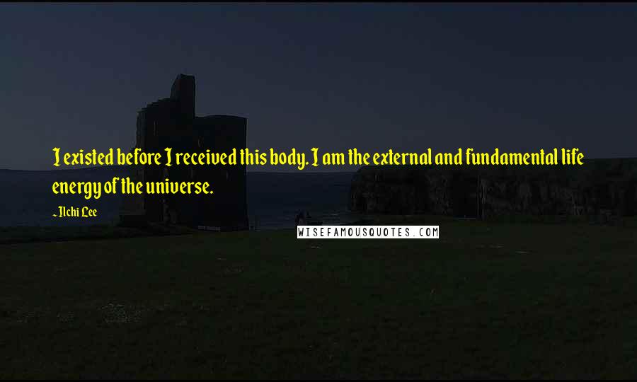 Ilchi Lee Quotes: I existed before I received this body. I am the external and fundamental life energy of the universe.