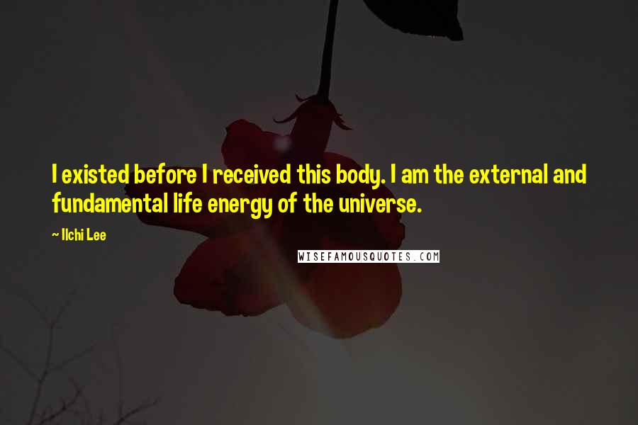 Ilchi Lee Quotes: I existed before I received this body. I am the external and fundamental life energy of the universe.