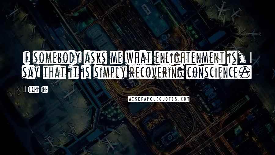 Ilchi Lee Quotes: If somebody asks me what enlightenment is, I say that it is simply recovering conscience.