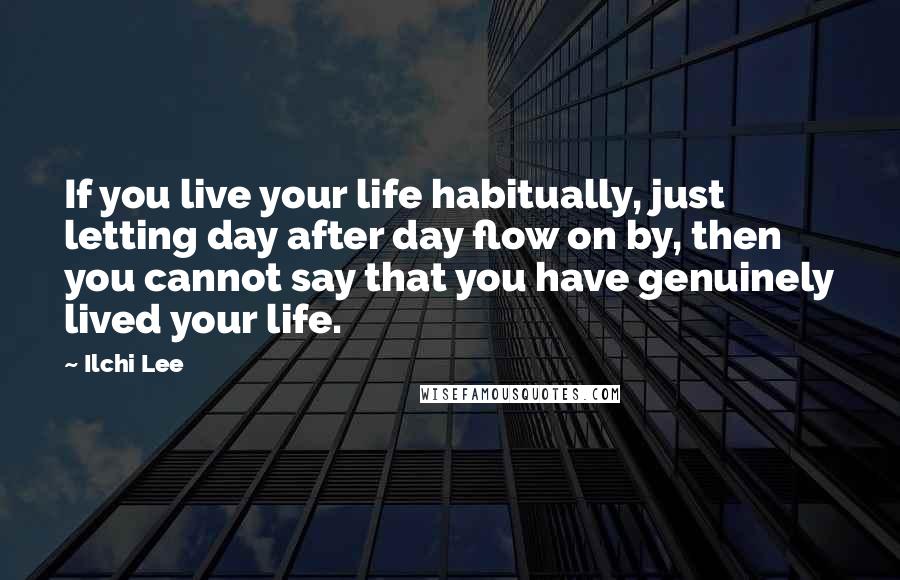 Ilchi Lee Quotes: If you live your life habitually, just letting day after day flow on by, then you cannot say that you have genuinely lived your life.