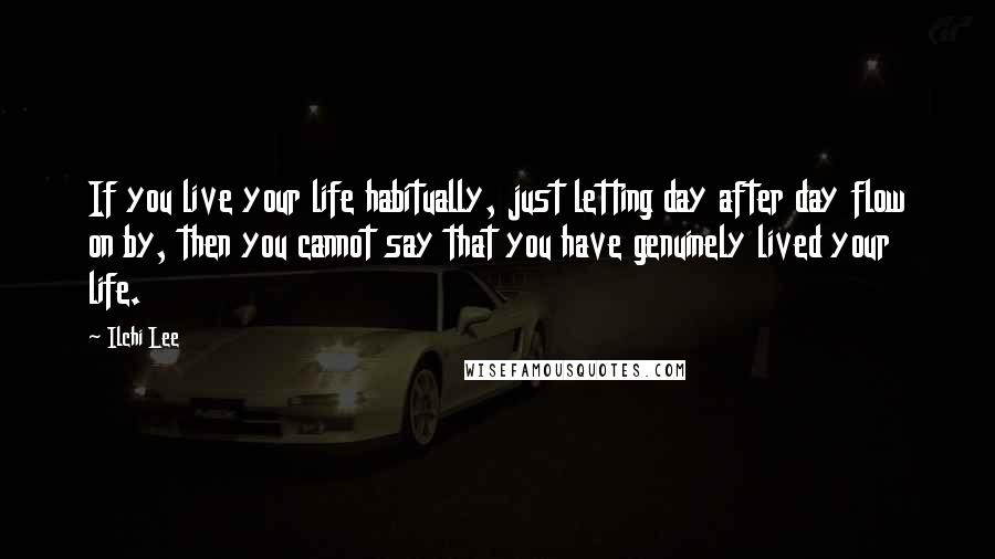 Ilchi Lee Quotes: If you live your life habitually, just letting day after day flow on by, then you cannot say that you have genuinely lived your life.
