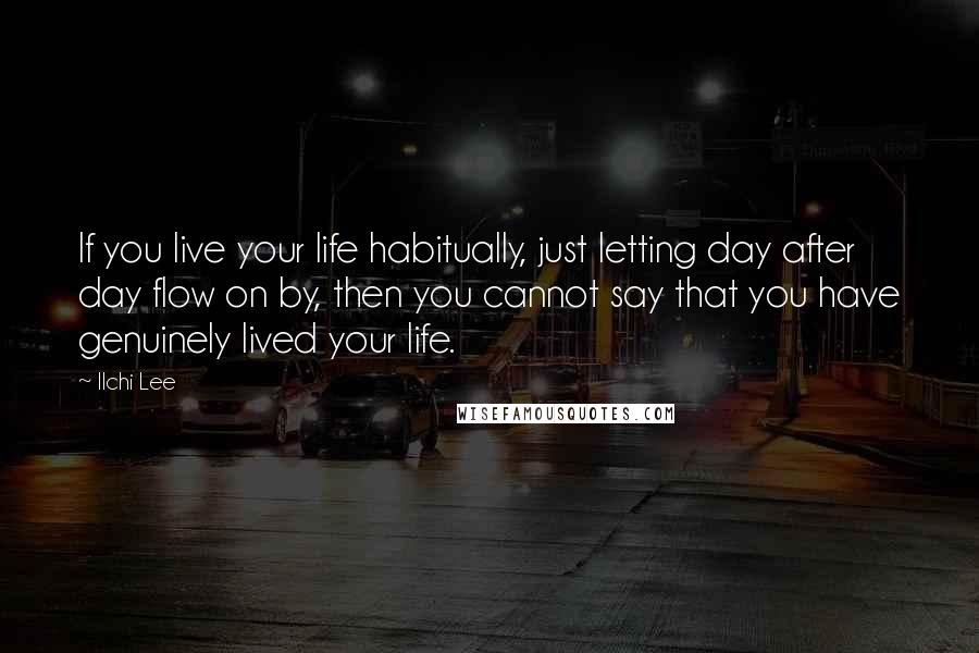 Ilchi Lee Quotes: If you live your life habitually, just letting day after day flow on by, then you cannot say that you have genuinely lived your life.