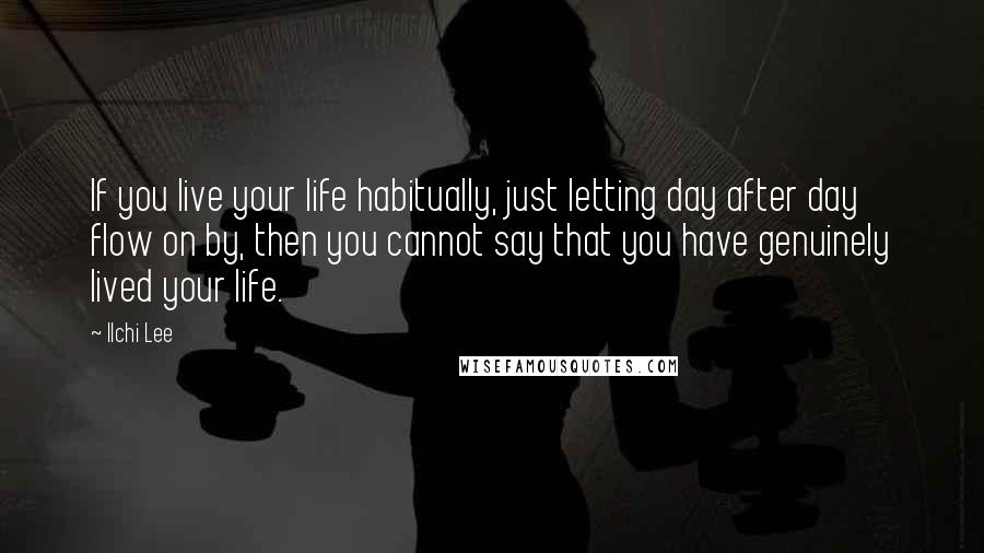 Ilchi Lee Quotes: If you live your life habitually, just letting day after day flow on by, then you cannot say that you have genuinely lived your life.