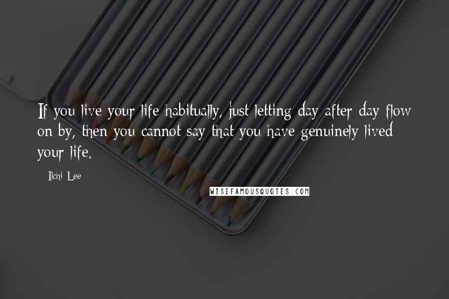 Ilchi Lee Quotes: If you live your life habitually, just letting day after day flow on by, then you cannot say that you have genuinely lived your life.