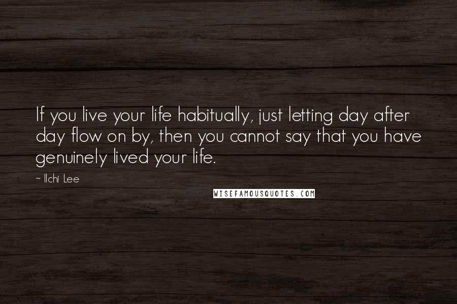 Ilchi Lee Quotes: If you live your life habitually, just letting day after day flow on by, then you cannot say that you have genuinely lived your life.
