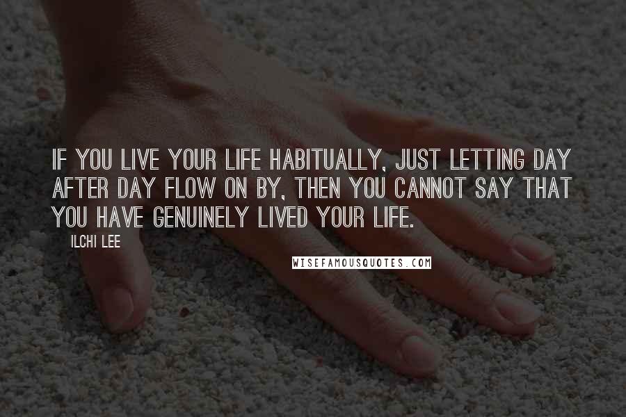 Ilchi Lee Quotes: If you live your life habitually, just letting day after day flow on by, then you cannot say that you have genuinely lived your life.