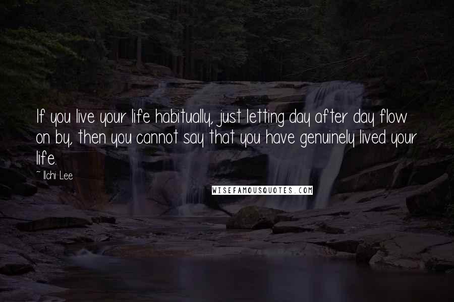 Ilchi Lee Quotes: If you live your life habitually, just letting day after day flow on by, then you cannot say that you have genuinely lived your life.