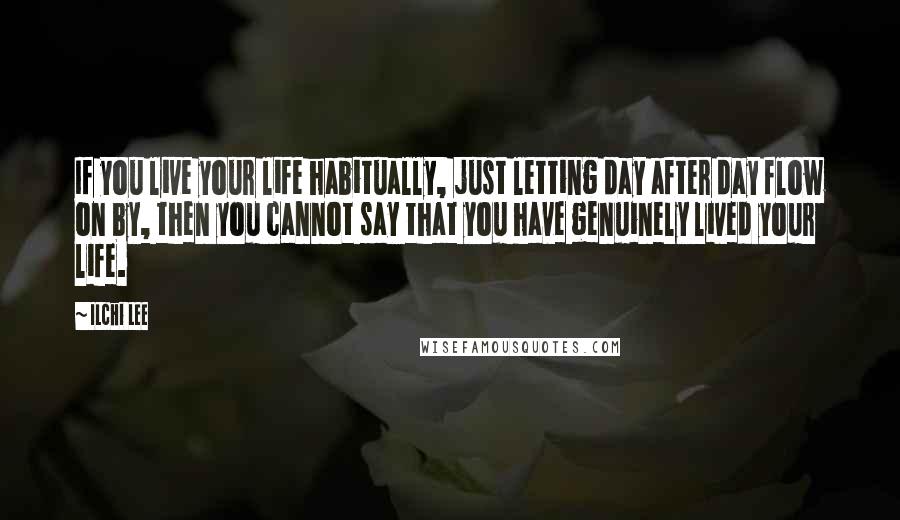 Ilchi Lee Quotes: If you live your life habitually, just letting day after day flow on by, then you cannot say that you have genuinely lived your life.